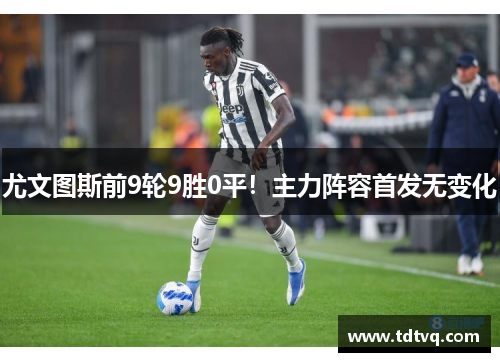 尤文图斯前9轮9胜0平！主力阵容首发无变化