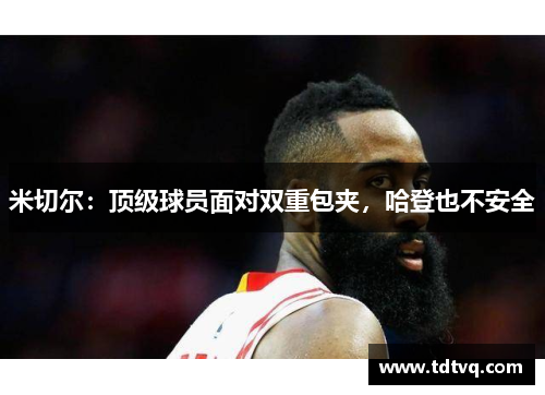 米切尔：顶级球员面对双重包夹，哈登也不安全